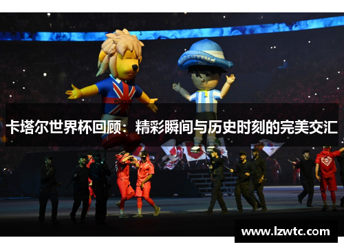 卡塔尔世界杯回顾:精彩瞬间与历史时刻的完美交汇 卡塔尔世界杯回顾:精彩瞬间与历史时刻的完美交汇