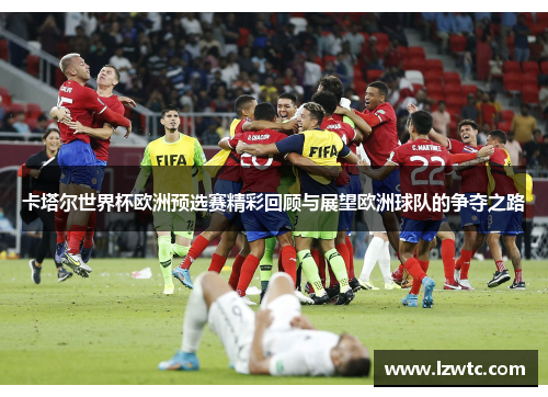 卡塔尔世界杯欧洲预选赛精彩回顾与展望欧洲球队的争夺之路 卡塔尔世界杯欧洲预选赛精彩回顾与展望欧洲球队的争夺之路