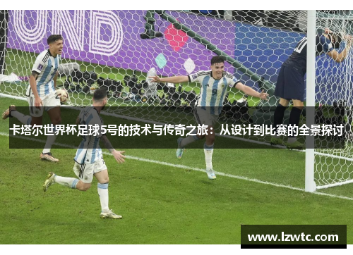 卡塔尔世界杯足球5号的技术与传奇之旅:从设计到比赛的全景探讨 卡塔尔世界杯足球5号的技术与传奇之旅:从设计到比赛的全景探讨
