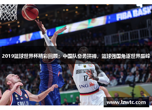 2019篮球世界杯精彩回顾:中国队奋勇拼搏,篮球强国角逐世界巅峰 2019篮球世界杯精彩回顾:中国队奋勇拼搏,篮球强国角逐世界巅峰