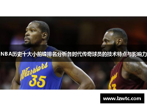 NBA历史十大小前锋排名分析各时代传奇球员的技术特点与影响力 NBA历史十大小前锋排名分析各时代传奇球员的技术特点与影响力