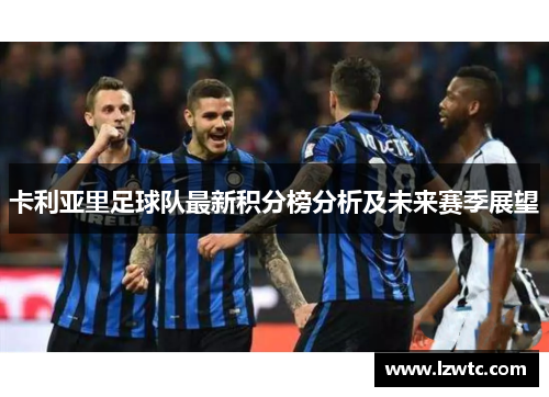 卡利亚里足球队最新积分榜分析及未来赛季展望 卡利亚里足球队最新积分榜分析及未来赛季展望