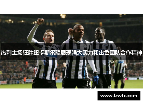 热刺主场狂胜纽卡斯尔联展现强大实力和出色团队合作精神 热刺主场狂胜纽卡斯尔联展现强大实力和出色团队合作精神