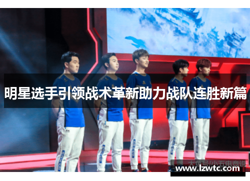明星选手引领战术革新助力战队连胜新篇 明星选手引领战术革新助力战队连胜新篇