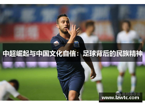 中超崛起与中国文化自信:足球背后的民族精神 中超崛起与中国文化自信:足球背后的民族精神