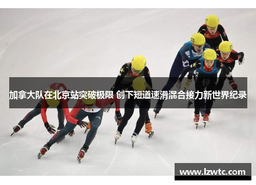加拿大队在北京站突破极限 创下短道速滑混合接力新世界纪录 加拿大队在北京站突破极限 创下短道速滑混合接力新世界纪录