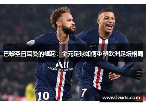 巴黎圣日耳曼的崛起:金元足球如何重塑欧洲足坛格局 巴黎圣日耳曼的崛起:金元足球如何重塑欧洲足坛格局