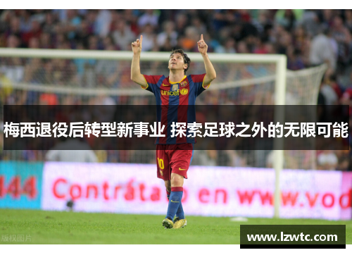 梅西退役后转型新事业 探索足球之外的无限可能 梅西退役后转型新事业 探索足球之外的无限可能