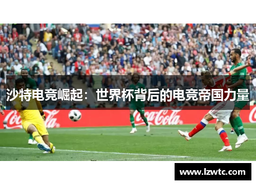 沙特电竞崛起:世界杯背后的电竞帝国力量 沙特电竞崛起:世界杯背后的电竞帝国力量