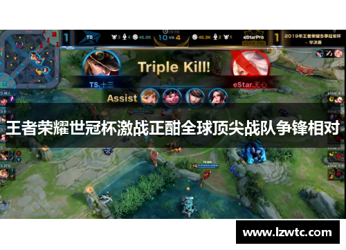 王者荣耀世冠杯激战正酣全球顶尖战队争锋相对 王者荣耀世冠杯激战正酣全球顶尖战队争锋相对