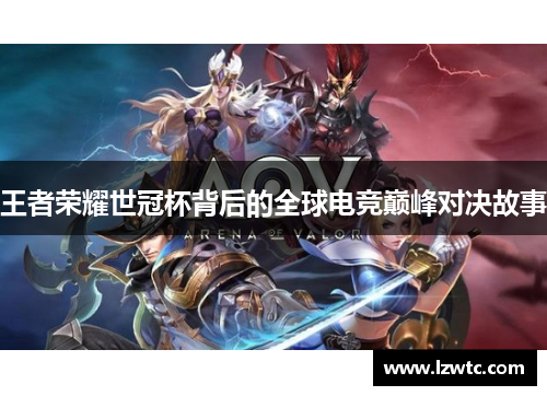王者荣耀世冠杯背后的全球电竞巅峰对决故事