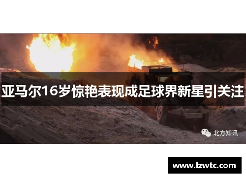 亚马尔16岁惊艳表现成足球界新星引关注 亚马尔16岁惊艳表现成足球界新星引关注