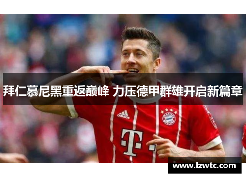 拜仁慕尼黑重返巅峰 力压德甲群雄开启新篇章