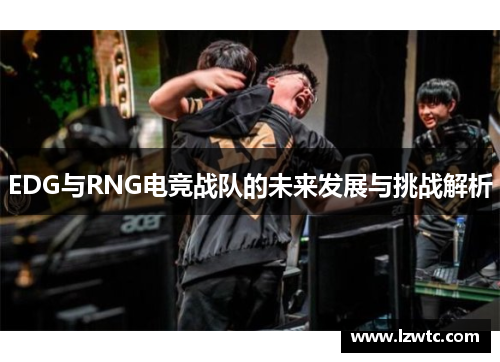 EDG与RNG电竞战队的未来发展与挑战解析