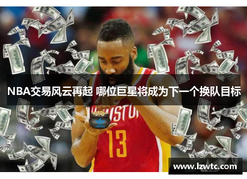 NBA交易风云再起 哪位巨星将成为下一个换队目标