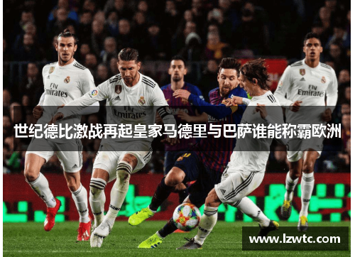 世纪德比激战再起皇家马德里与巴萨谁能称霸欧洲