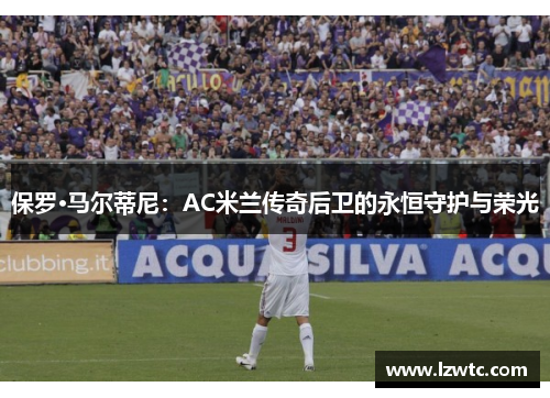 保罗·马尔蒂尼：AC米兰传奇后卫的永恒守护与荣光