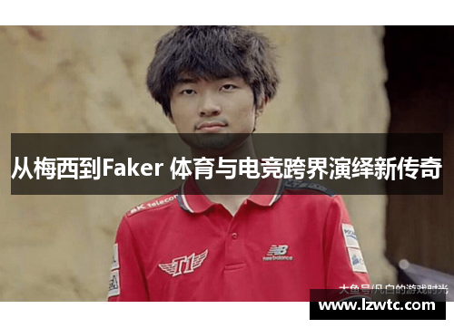 从梅西到Faker 体育与电竞跨界演绎新传奇 从梅西到Faker 体育与电竞跨界演绎新传奇