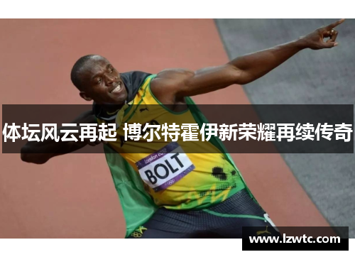 体坛风云再起 博尔特霍伊新荣耀再续传奇 体坛风云再起 博尔特霍伊新荣耀再续传奇