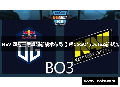 NaVi双冠王后崛起新战术布局 引领CSGO与Dota2新潮流