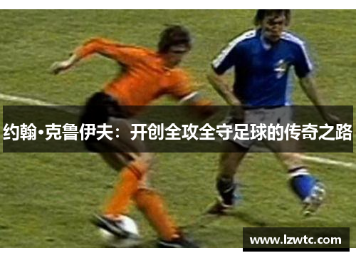约翰·克鲁伊夫:开创全攻全守足球的传奇之路 约翰·克鲁伊夫:开创全攻全守足球的传奇之路