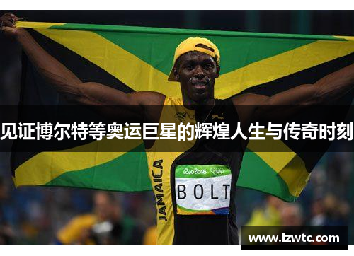 见证博尔特等奥运巨星的辉煌人生与传奇时刻 见证博尔特等奥运巨星的辉煌人生与传奇时刻
