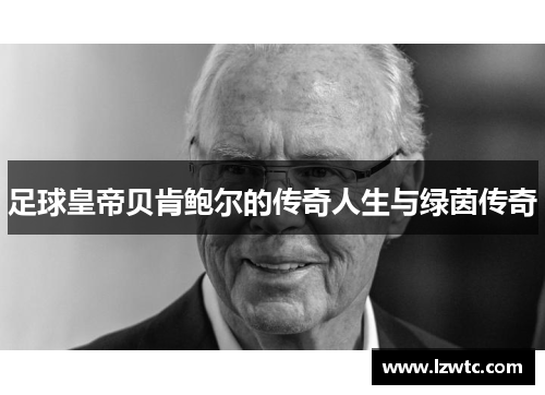 足球皇帝贝肯鲍尔的传奇人生与绿茵传奇 足球皇帝贝肯鲍尔的传奇人生与绿茵传奇
