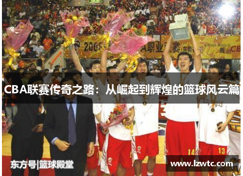 CBA联赛传奇之路:从崛起到辉煌的篮球风云篇 CBA联赛传奇之路:从崛起到辉煌的篮球风云篇