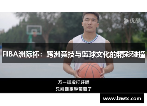 FIBA洲际杯:跨洲竞技与篮球文化的精彩碰撞 FIBA洲际杯:跨洲竞技与篮球文化的精彩碰撞