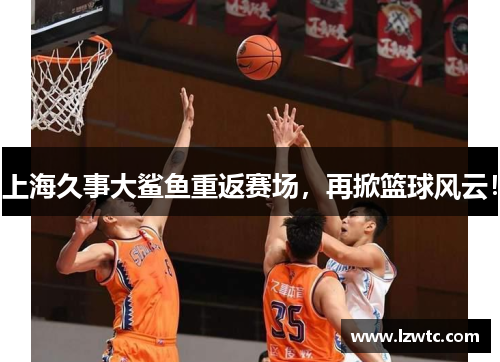 上海久事大鲨鱼重返赛场，再掀篮球风云！
