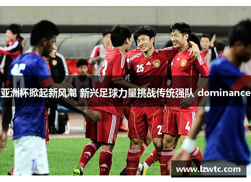 亚洲杯掀起新风潮 新兴足球力量挑战传统强队 dominance 亚洲杯掀起新风潮 新兴足球力量挑战传统强队 dominance