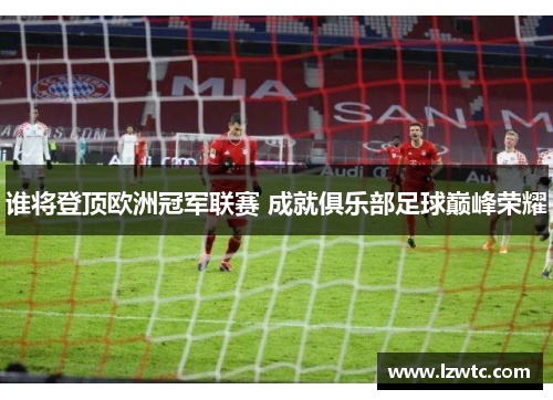 谁将登顶欧洲冠军联赛 成就俱乐部足球巅峰荣耀