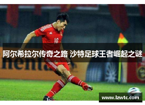 阿尔希拉尔传奇之路 沙特足球王者崛起之谜 阿尔希拉尔传奇之路 沙特足球王者崛起之谜