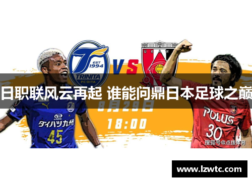 日职联风云再起 谁能问鼎日本足球之巅 日职联风云再起 谁能问鼎日本足球之巅