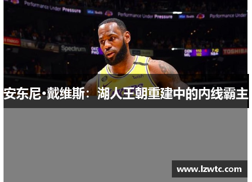 安东尼·戴维斯：湖人王朝重建中的内线霸主