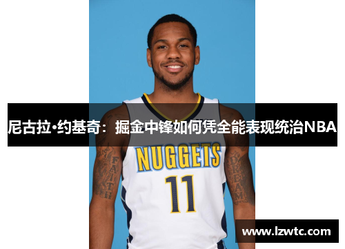 尼古拉·约基奇：掘金中锋如何凭全能表现统治NBA
