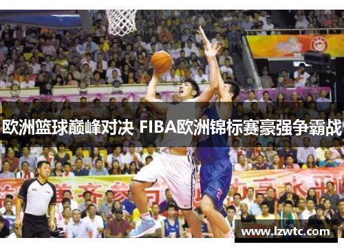 欧洲篮球巅峰对决 FIBA欧洲锦标赛豪强争霸战 欧洲篮球巅峰对决 FIBA欧洲锦标赛豪强争霸战