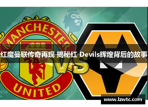 红魔曼联传奇再现 揭秘红 Devils辉煌背后的故事