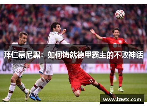 拜仁慕尼黑:如何铸就德甲霸主的不败神话 拜仁慕尼黑:如何铸就德甲霸主的不败神话