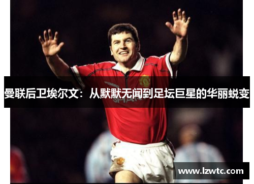 曼联后卫埃尔文：从默默无闻到足坛巨星的华丽蜕变