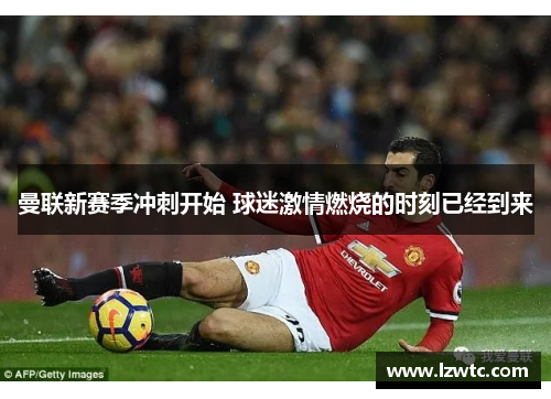 曼联新赛季冲刺开始 球迷激情燃烧的时刻已经到来 曼联新赛季冲刺开始 球迷激情燃烧的时刻已经到来