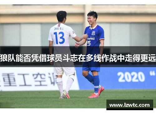 狼队能否凭借球员斗志在多线作战中走得更远