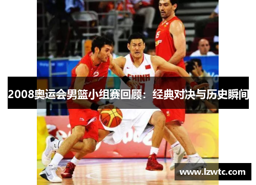 2008奥运会男篮小组赛回顾：经典对决与历史瞬间
