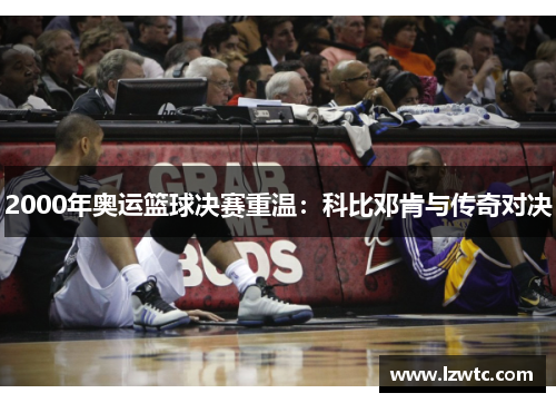 2000年奥运篮球决赛重温：科比邓肯与传奇对决