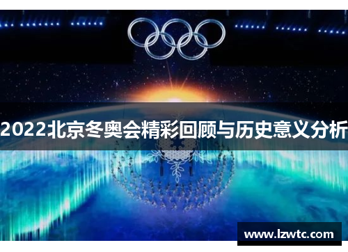 2022北京冬奥会精彩回顾与历史意义分析 2022北京冬奥会精彩回顾与历史意义分析