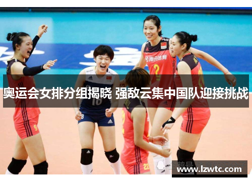 奥运会女排分组揭晓 强敌云集中国队迎接挑战