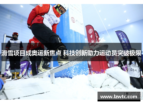 滑雪项目成奥运新焦点 科技创新助力运动员突破极限