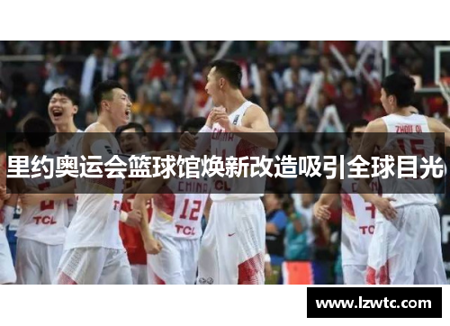 里约奥运会篮球馆焕新改造吸引全球目光