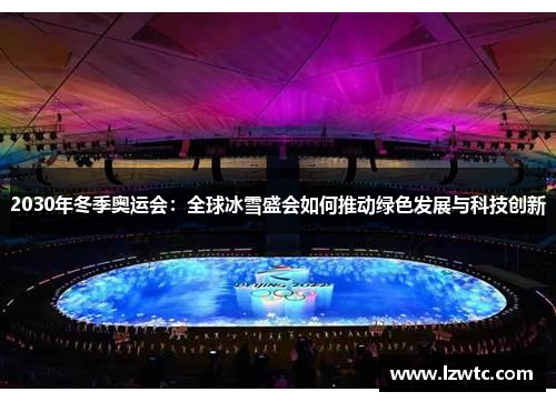 2030年冬季奥运会：全球冰雪盛会如何推动绿色发展与科技创新