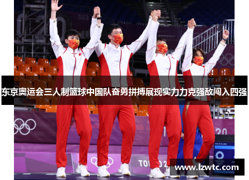 东京奥运会三人制篮球中国队奋勇拼搏展现实力力克强敌闯入四强